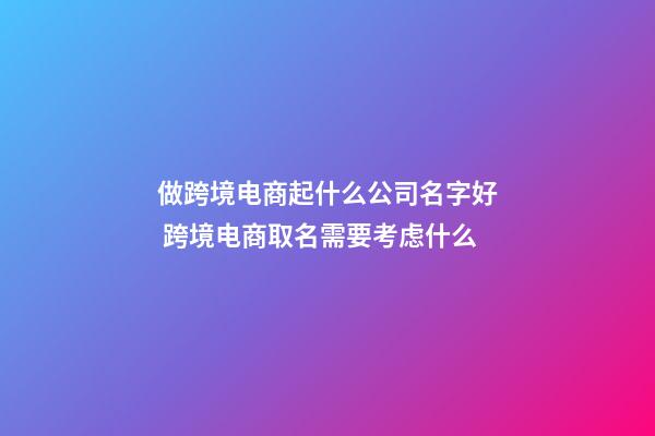 做跨境电商起什么公司名字好 跨境电商取名需要考虑什么-第1张-公司起名-玄机派